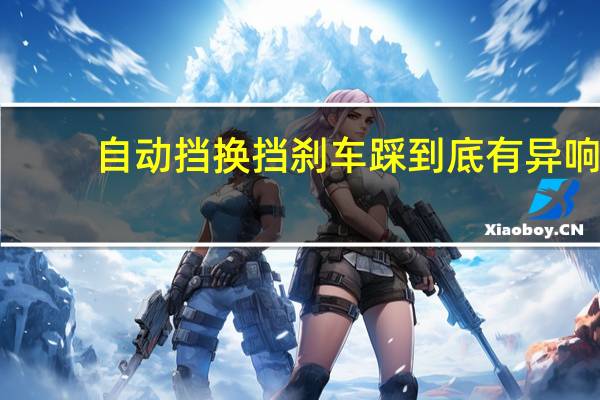 自动挡换挡刹车踩到底有异响（自动挡换挡刹车踩到底）