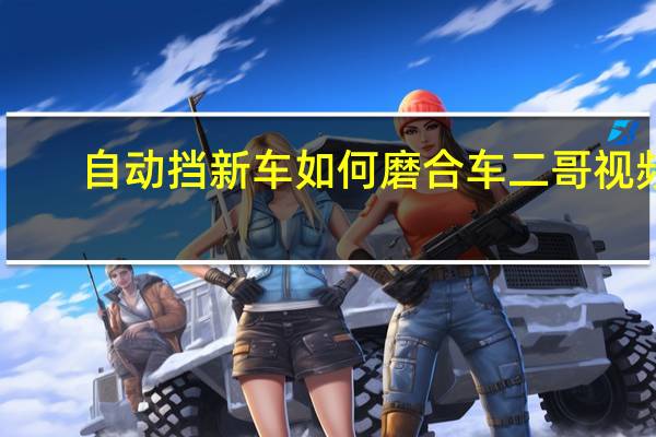 自动挡新车如何磨合车二哥视频（自动挡新车如何磨合）