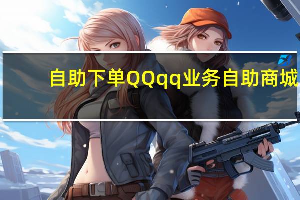 自助下单QQ qq业务自助商城(qq业务自助下单业务平台)