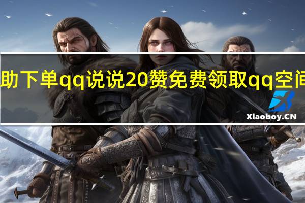 自助下单qq说说20赞 免费领取qq空间访客量(qq空间说说赞自助网站包月)