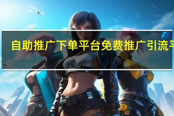 自助推广下单平台 免费推广引流平台(自助推广是什么意思)