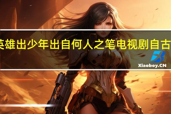 自古英雄出少年出自何人之笔 电视剧自古英雄出少年