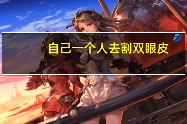 自己一个人去割双眼皮,一个人能独自去割双眼皮开眼角吗为什么
