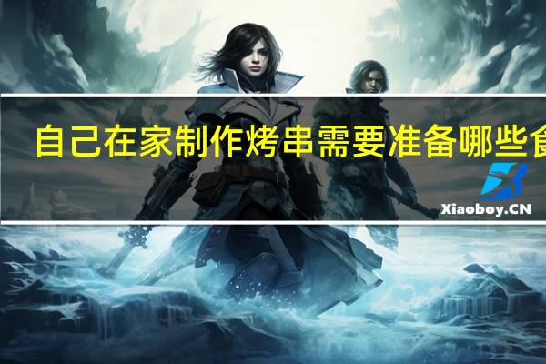 自己在家制作烤串需要准备哪些食材
