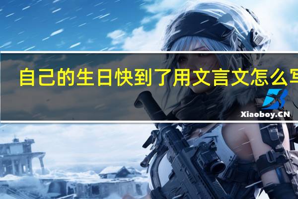自己的生日快到了用文言文怎么写呢