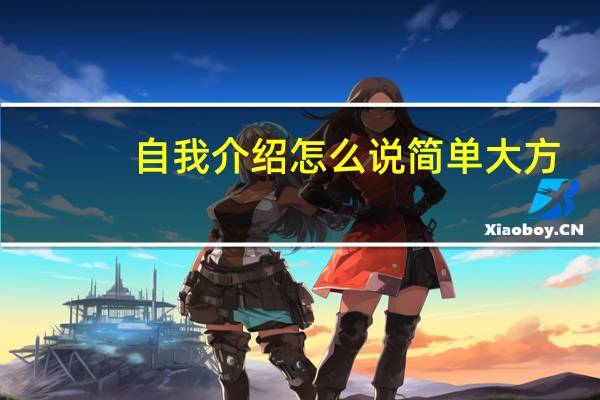 自我介绍怎么说简单大方（自我介绍怎么说）