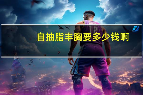 自抽脂丰胸要多少钱啊，吸脂丰胸一般多少钱