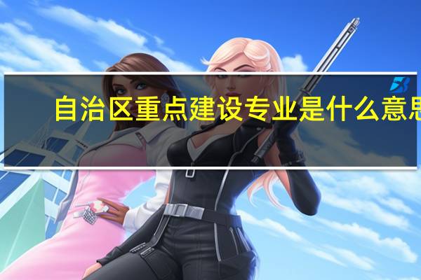 自治区重点建设专业是什么意思