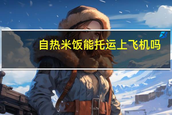 自热米饭能托运上飞机吗（自热盒饭）