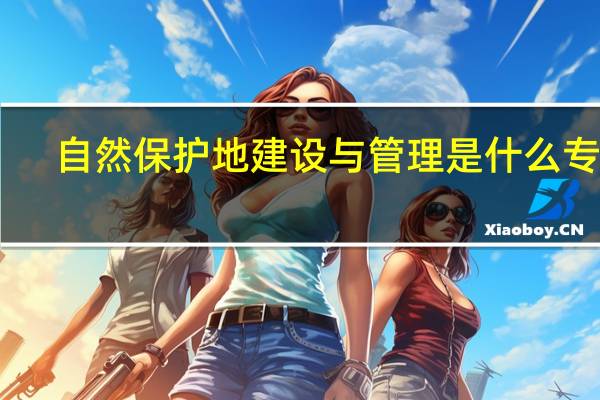自然保护地建设与管理是什么专业