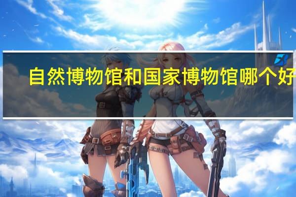 自然博物馆和国家博物馆哪个好看