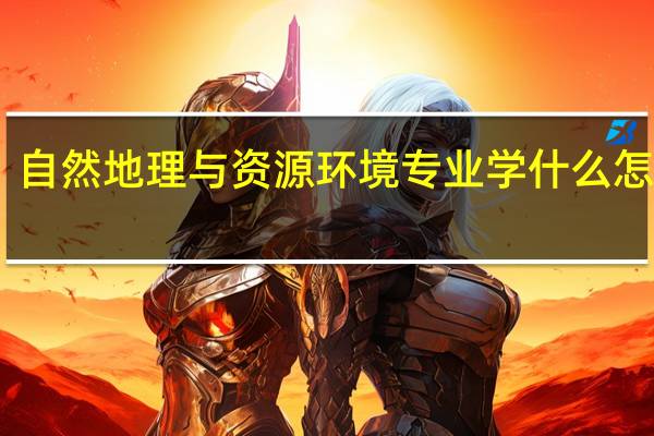 自然地理与资源环境专业学什么 怎么样