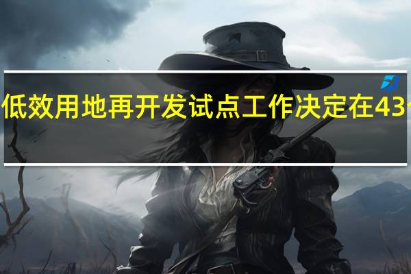 自然资源部部署低效用地再开发试点工作 决定在43个城市开展4年期试点