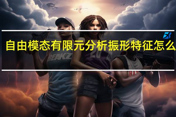 自由模态有限元分析振形特征怎么查看