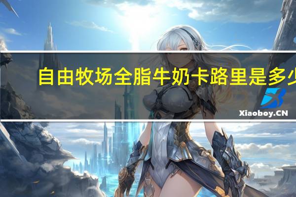 自由牧场 全脂牛奶卡路里是多少