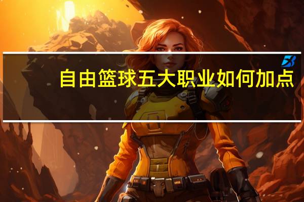 自由篮球五大职业如何加点（五大职业通用型及强化型加点）