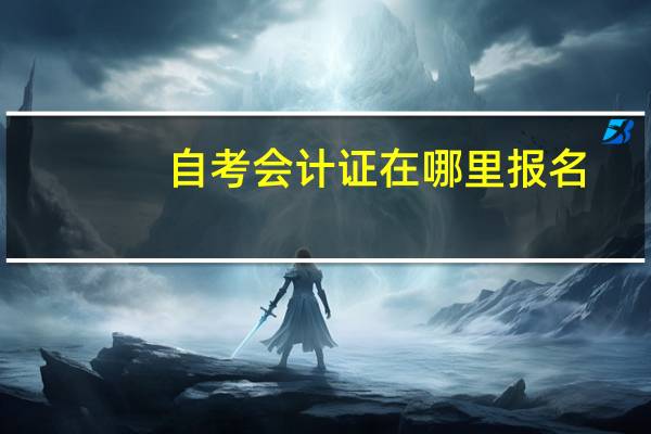 自考会计证在哪里报名
