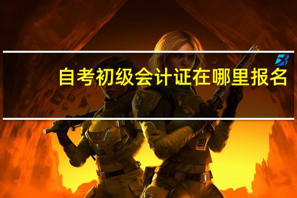 自考初级会计证在哪里报名