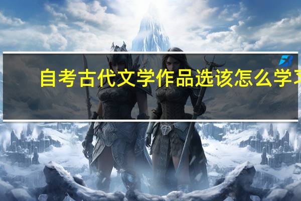 自考古代文学作品选该怎么学习