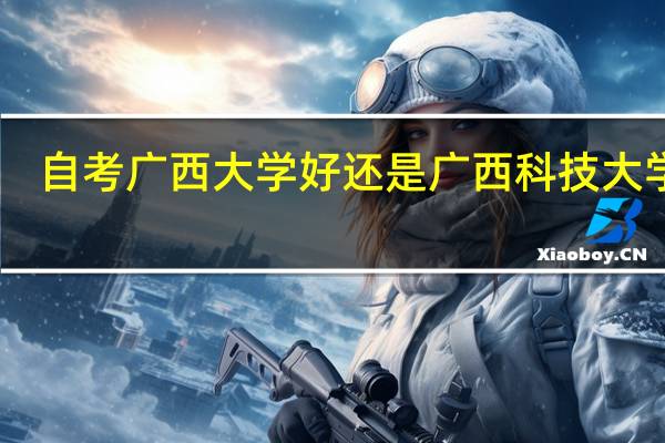 自考广西大学好还是广西科技大学好