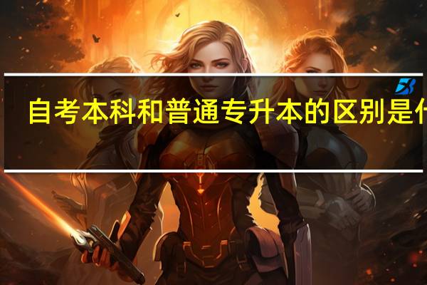 自考本科和普通专升本的区别是什么
