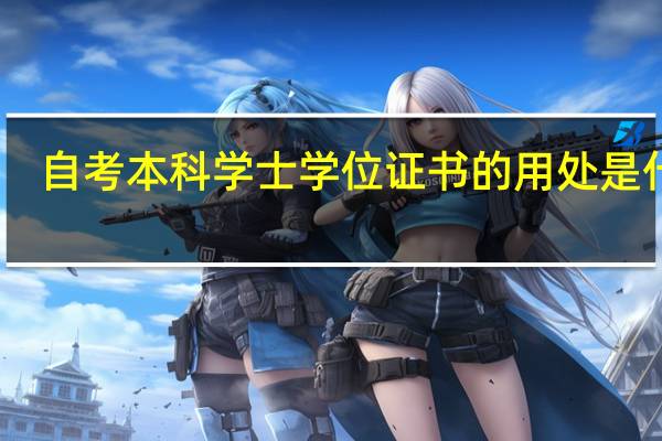 自考本科学士学位证书的用处是什么（自考本科学士学位证书的用处）