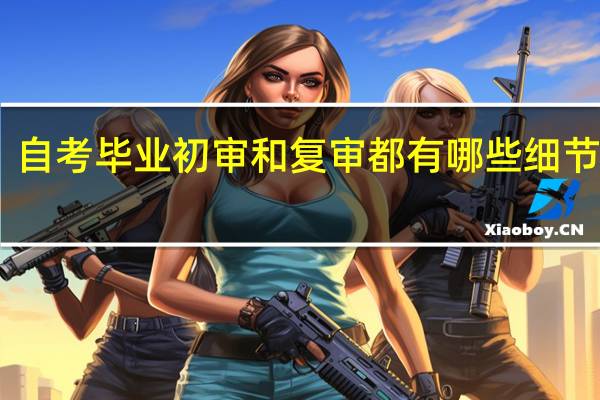 自考毕业初审和复审都有哪些细节工作