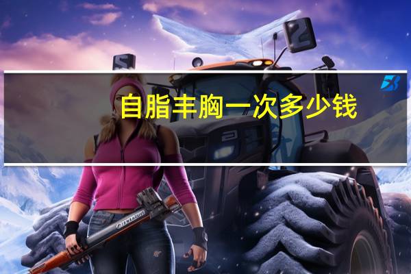 自脂丰胸一次多少钱，请问自体脂肪丰胸价格