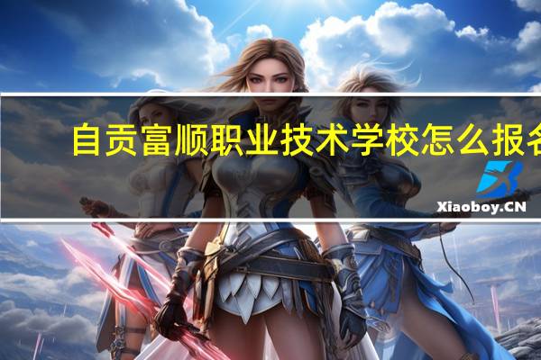 自贡富顺职业技术学校怎么报名