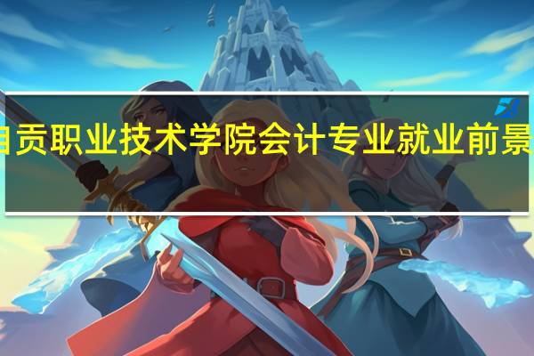 自贡职业技术学院会计专业就业前景怎么样