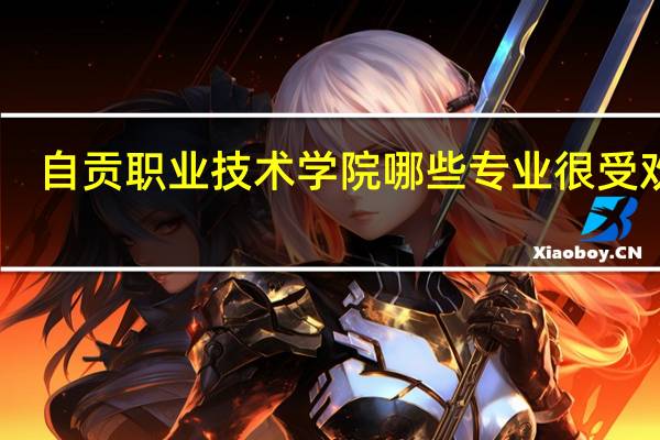 自贡职业技术学院哪些专业很受欢迎