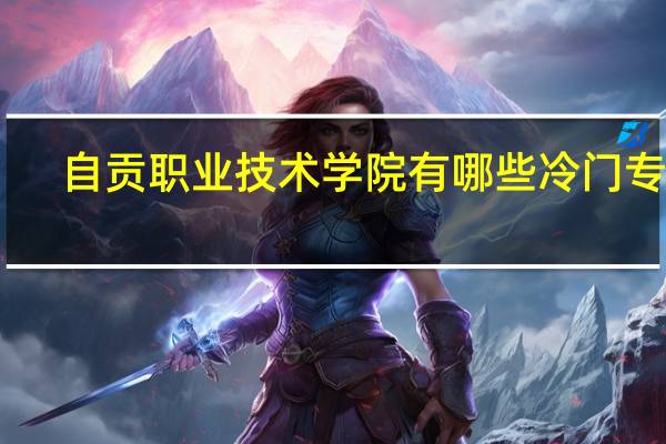 自贡职业技术学院有哪些冷门专业