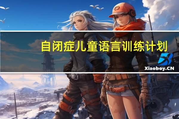 自闭症儿童语言训练计划（自闭症儿童语言训练方法）