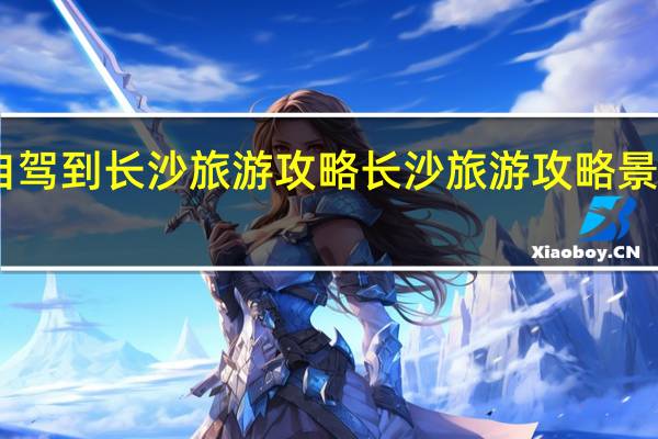 自驾到长沙旅游攻略 长沙旅游攻略景点必去