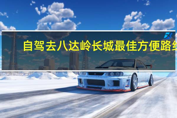 自驾去八达岭长城最佳方便路线