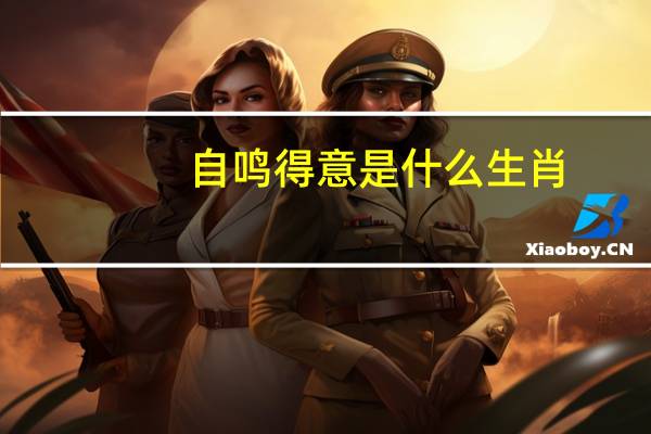 自鸣得意是什么生肖?（自鸣得意）