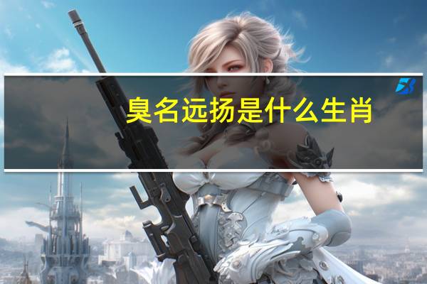 臭名远扬是什么生肖（臭名远扬是什么生肖）