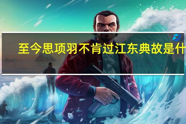 至今思项羽不肯过江东典故是什么