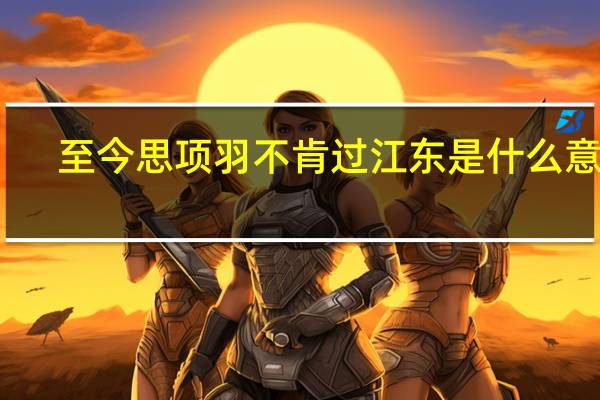 至今思项羽不肯过江东是什么意思