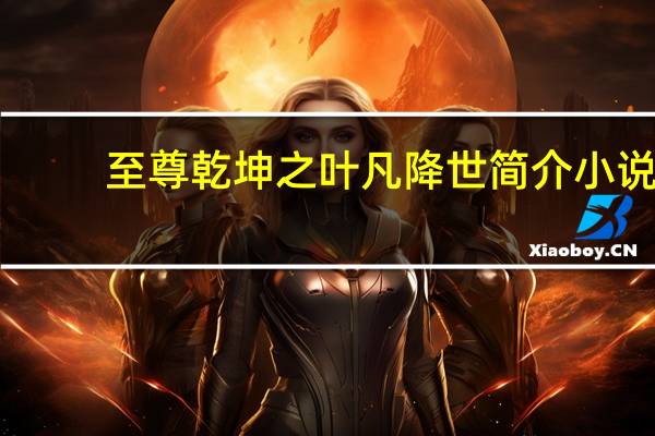 至尊乾坤之叶凡降世简介小说（至尊乾坤之叶凡降世简介）