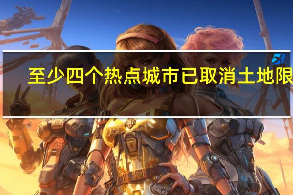 至少四个热点城市已取消土地限价：更多地区将跟进