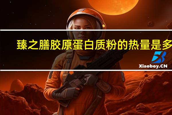 臻之膳 胶原蛋白质粉的热量是多少