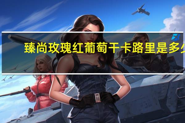 臻尚 玫瑰红葡萄干卡路里是多少
