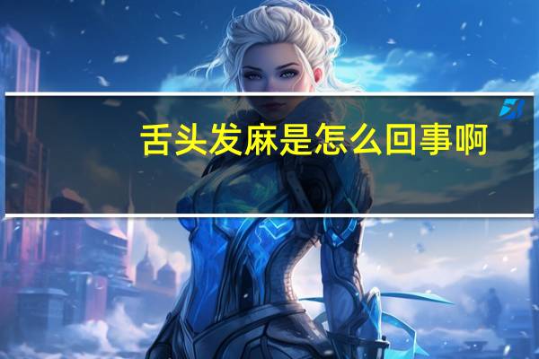 舌头发麻是怎么回事啊（舌头发麻是怎么回事）