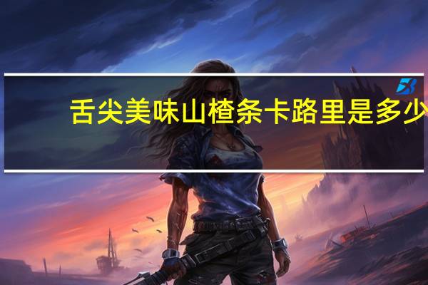 舌尖美味 山楂条卡路里是多少