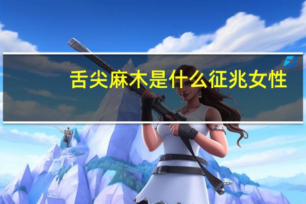 舌尖麻木是什么征兆女性（舌尖麻木是什么征兆）