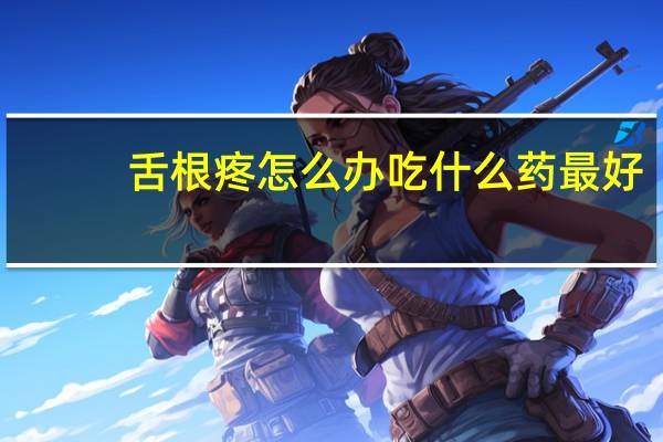 舌根疼怎么办吃什么药最好（舌根疼怎么办）