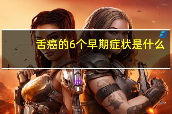 舌癌的6个早期症状是什么（舌癌的早期症状有哪些）