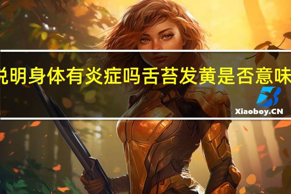 舌苔发黄说明身体有炎症吗 舌苔发黄是否意味着身体存在炎症?