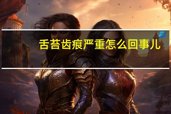 舌苔齿痕严重怎么回事儿（舌苔齿痕严重怎么回事）